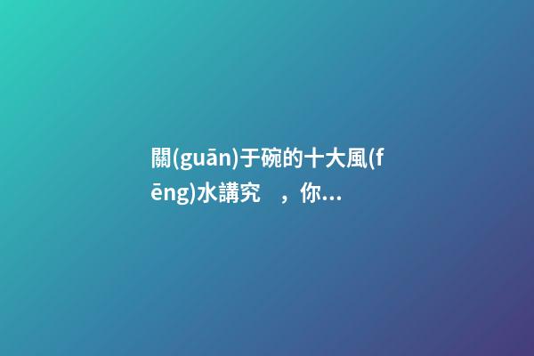 關(guān)于碗的十大風(fēng)水講究，你知道幾條呢？